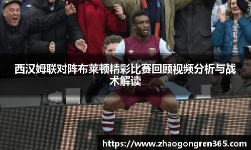 西汉姆联对阵布莱顿精彩比赛回顾视频分析与战术解读